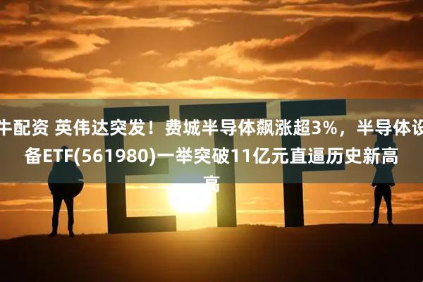 牛配资 英伟达突发！费城半导体飙涨超3%，半导体设备ETF(561980)一举突破11亿元直逼历史新高