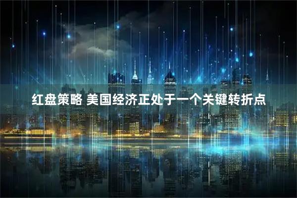 红盘策略 美国经济正处于一个关键转折点