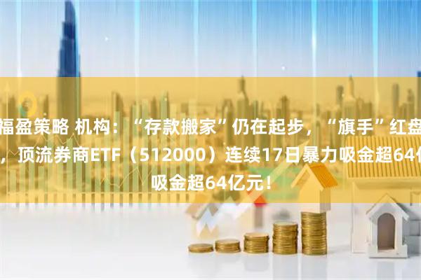 福盈策略 机构：“存款搬家”仍在起步，“旗手”红盘震荡，顶流券商ETF（512000）连续17日暴力吸金超64亿元！