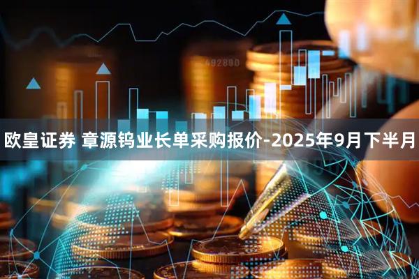 欧皇证券 章源钨业长单采购报价-2025年9月下半月
