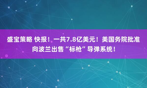 盛宝策略 快报！一共7.8亿美元！美国务院批准向波兰出售“标枪”导弹系统！