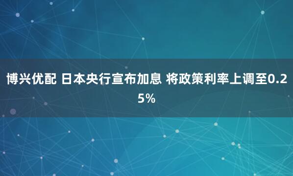 博兴优配 日本央行宣布加息 将政策利率上调至0.25%