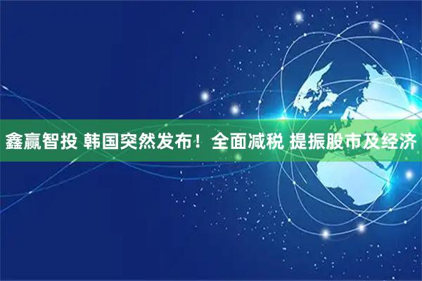 鑫赢智投 韩国突然发布！全面减税 提振股市及经济