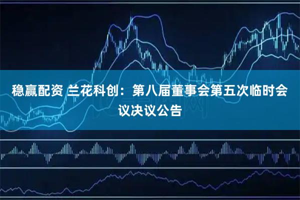 稳赢配资 兰花科创：第八届董事会第五次临时会议决议公告