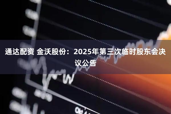 通达配资 金沃股份：2025年第三次临时股东会决议公告