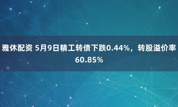雅休配资 5月9日精工转债下跌0.44%，转股溢价率60.85%
