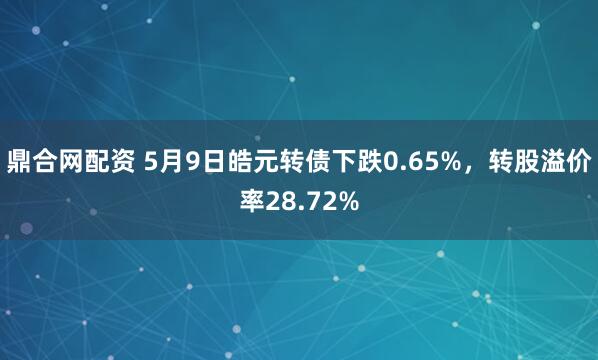 鼎合网配资 5月9日皓元转债下跌0.65%，转股溢价率28.72%