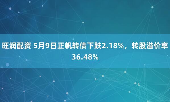 旺润配资 5月9日正帆转债下跌2.18%，转股溢价率36.48%