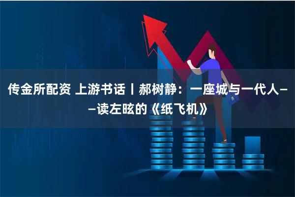 传金所配资 上游书话丨郝树静：一座城与一代人——读左昡的《纸飞机》