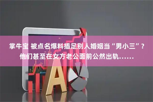 掌牛宝 被点名爆料插足别人婚姻当“男小三”？他们甚至在女方老公面前公然出轨……