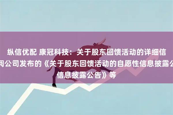 纵信优配 康冠科技：关于股东回馈活动的详细信息请参阅公司发布的《关于股东回馈活动的自愿性信息披露公告》等