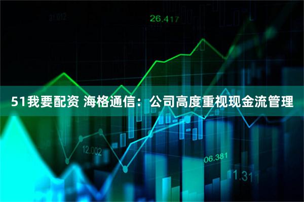 51我要配资 海格通信：公司高度重视现金流管理
