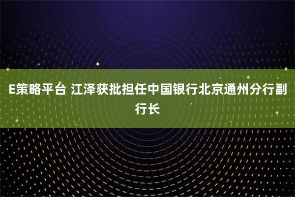 E策略平台 江泽获批担任中国银行北京通州分行副行长