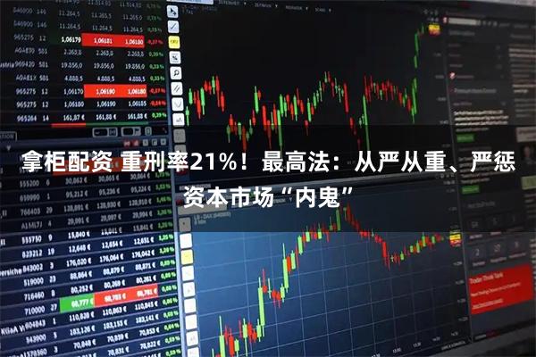 拿柜配资 重刑率21%！最高法：从严从重、严惩资本市场“内鬼”