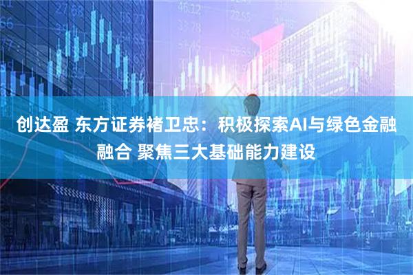 创达盈 东方证券褚卫忠：积极探索AI与绿色金融融合 聚焦三大基础能力建设