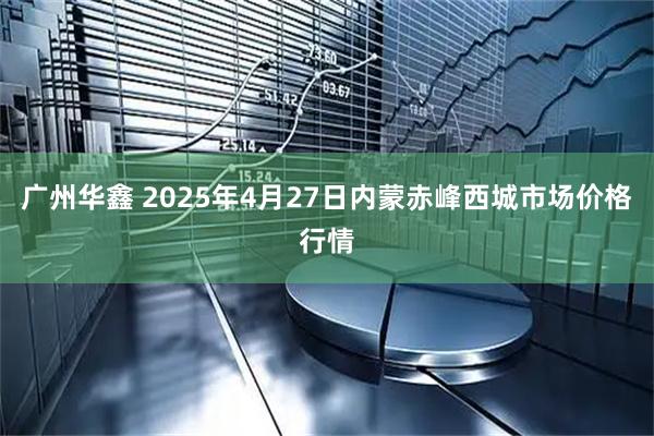 广州华鑫 2025年4月27日内蒙赤峰西城市场价格行情