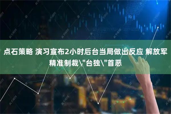 点石策略 演习宣布2小时后台当局做出反应 解放军精准制裁＂台独＂首恶