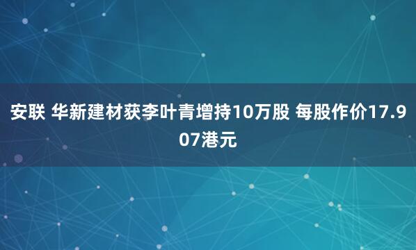 安联 华新建材获李叶青增持10万股 每股作价17.907港元