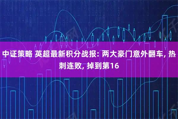 中证策略 英超最新积分战报: 两大豪门意外翻车, 热刺连败, 掉到第16