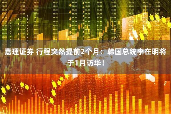 嘉理证券 行程突然提前2个月：韩国总统李在明将于1月访华！