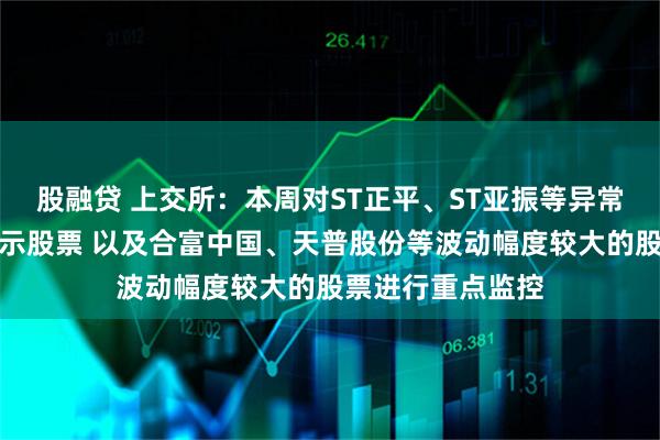 股融贷 上交所：本周对ST正平、ST亚振等异常波动退市风险警示股票 以及合富中国、天普股份等波动幅度较大的股票进行重点监控