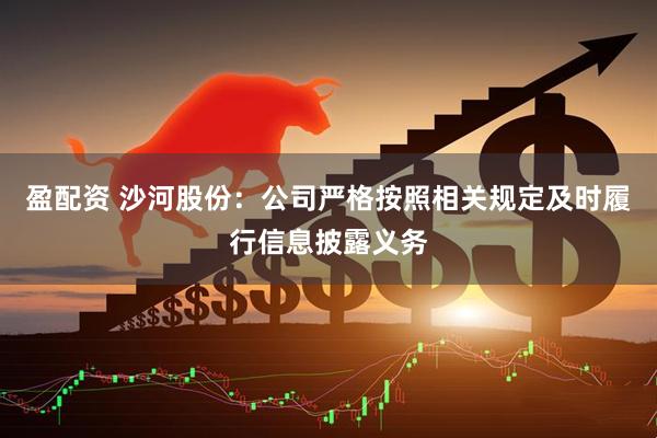 盈配资 沙河股份：公司严格按照相关规定及时履行信息披露义务