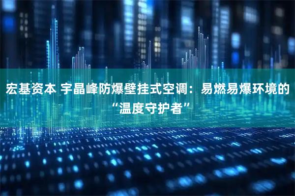 宏基资本 宇晶峰防爆壁挂式空调：易燃易爆环境的 “温度守护者”