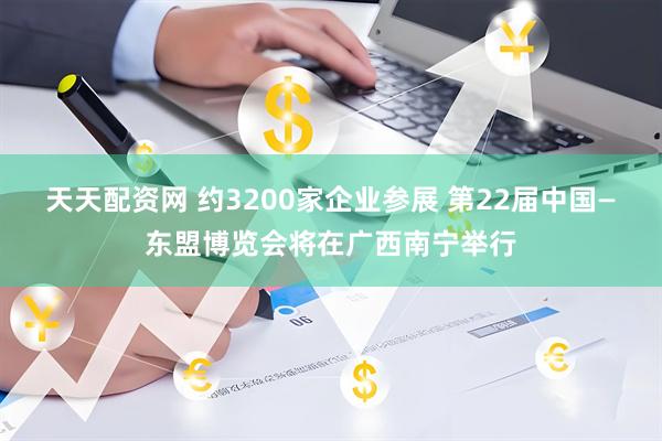 天天配资网 约3200家企业参展 第22届中国—东盟博览会将在广西南宁举行