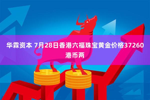 华霖资本 7月28日香港六福珠宝黄金价格37260港币两