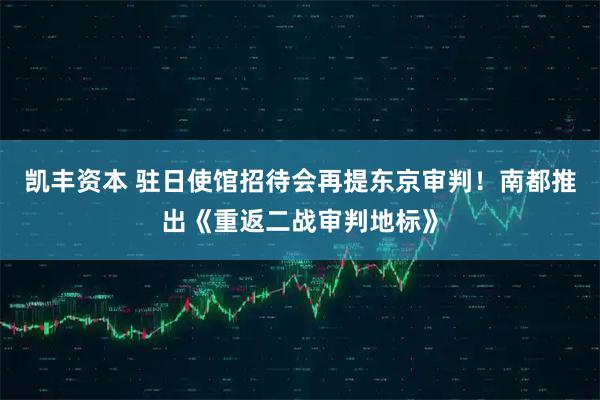 凯丰资本 驻日使馆招待会再提东京审判！南都推出《重返二战审判地标》