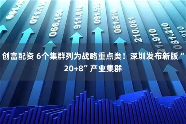 创富配资 6个集群列为战略重点类！深圳发布新版“20+8”产业集群